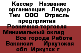 Кассир › Название организации ­ Лидер Тим, ООО › Отрасль предприятия ­ Розничная торговля › Минимальный оклад ­ 13 000 - Все города Работа » Вакансии   . Иркутская обл.,Иркутск г.